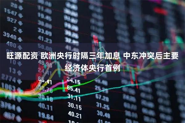 旺源配资 欧洲央行时隔三年加息 中东冲突后主要经济体央行首例