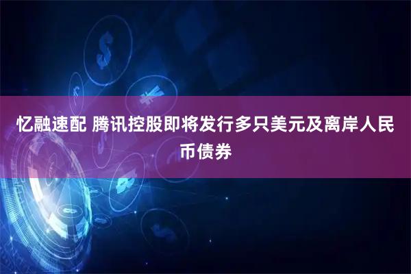 忆融速配 腾讯控股即将发行多只美元及离岸人民币债券