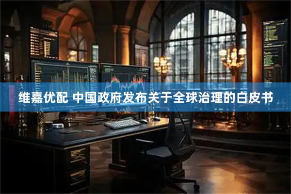 维嘉优配 中国政府发布关于全球治理的白皮书