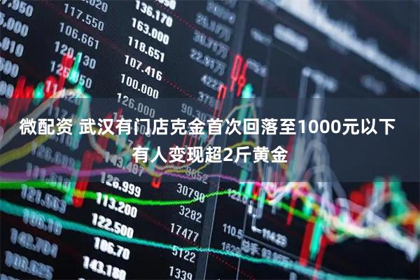微配资 武汉有门店克金首次回落至1000元以下 有人变现超2斤黄金