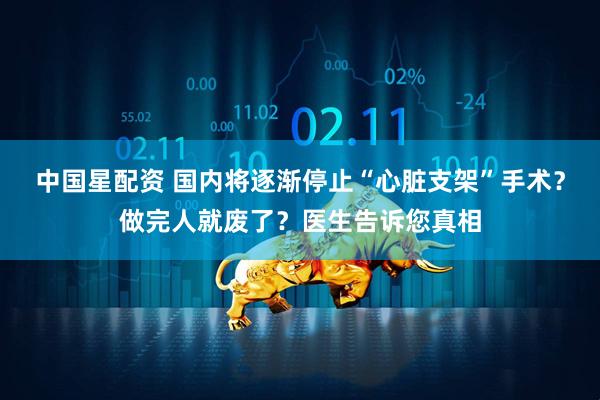 中国星配资 国内将逐渐停止“心脏支架”手术？做完人就废了？医生告诉您真相