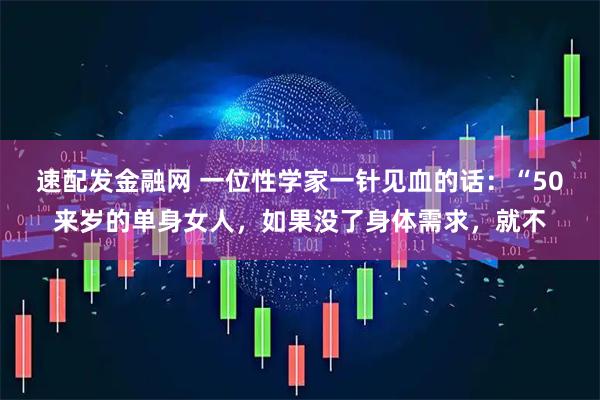 速配发金融网 一位性学家一针见血的话:“50来岁的单身女人,如果没了身体需求,就不