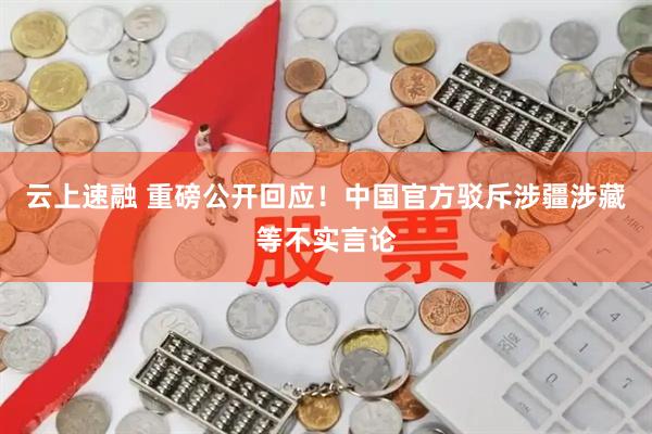 云上速融 重磅公开回应！中国官方驳斥涉疆涉藏等不实言论