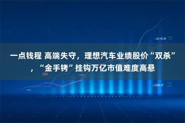 一点钱程 高端失守，理想汽车业绩股价“双杀”，“金手铐”挂钩万亿市值难度高悬