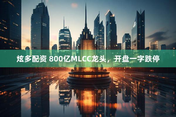 炫多配资 800亿MLCC龙头，开盘一字跌停