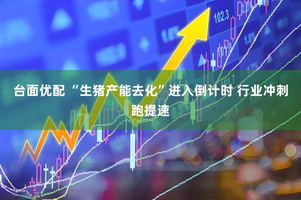 台面优配 “生猪产能去化”进入倒计时 行业冲刺跑提速