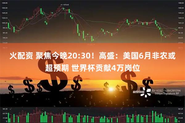 火配资 聚焦今晚20:30！高盛：美国6月非农或超预期 世界杯贡献4万岗位