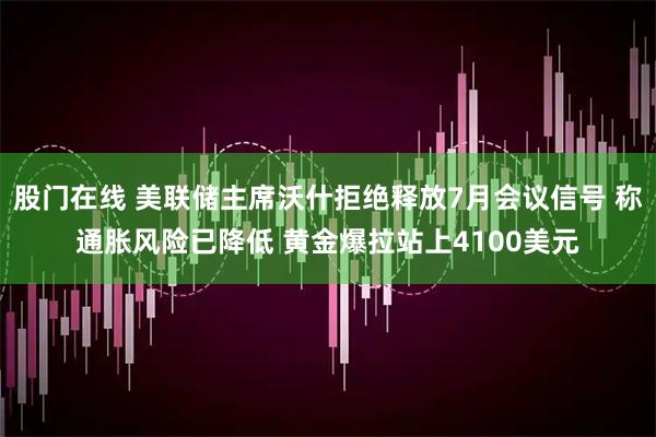 股门在线 美联储主席沃什拒绝释放7月会议信号 称通胀风险已降低 黄金爆拉站上4100美元
