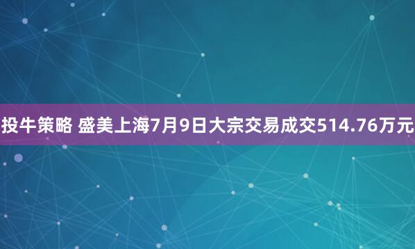 投牛策略 盛美上海7月9日大宗交易成交514.76万元