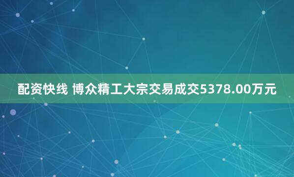 配资快线 博众精工大宗交易成交5378.00万元