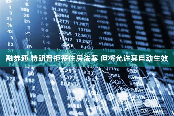 融券通 特朗普拒签住房法案 但将允许其自动生效