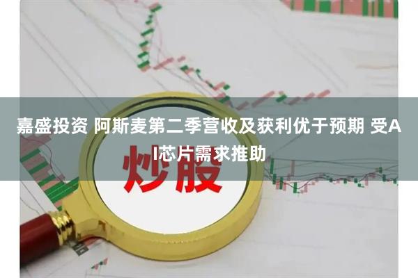 嘉盛投资 阿斯麦第二季营收及获利优于预期 受AI芯片需求推助