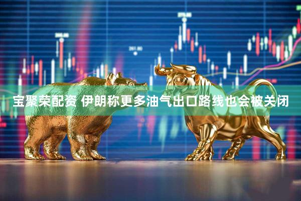 宝聚荣配资 伊朗称更多油气出口路线也会被关闭