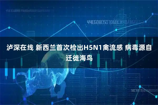 泸深在线 新西兰首次检出H5N1禽流感 病毒源自迁徙海鸟