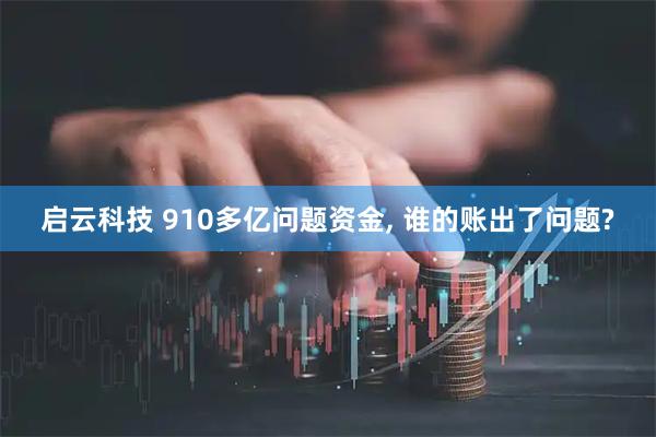 启云科技 910多亿问题资金, 谁的账出了问题?