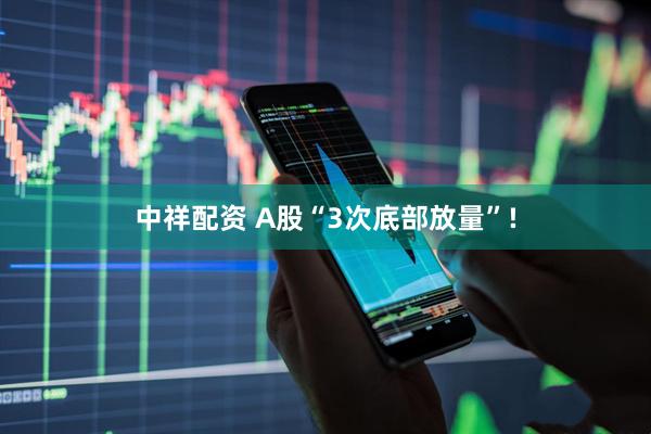 中祥配资 A股“3次底部放量”!