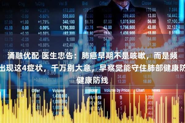 涌融优配 医生忠告：肺癌早期不是咳嗽，而是频繁出现这4症状，千万别大意，早察觉能守住肺部健康防线