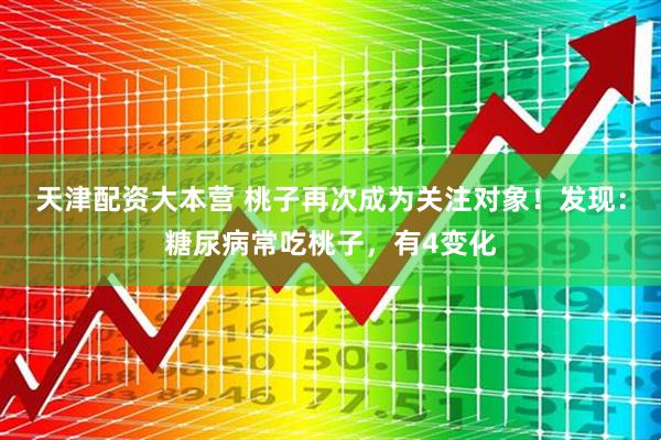 天津配资大本营 桃子再次成为关注对象！发现：糖尿病常吃桃子，有4变化