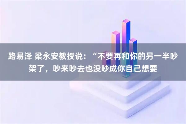 路易泽 梁永安教授说：“不要再和你的另一半吵架了，吵来吵去也没吵成你自己想要