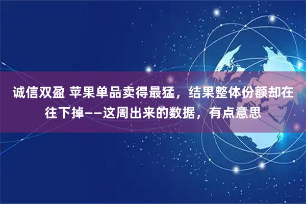诚信双盈 苹果单品卖得最猛，结果整体份额却在往下掉——这周出来的数据，有点意思