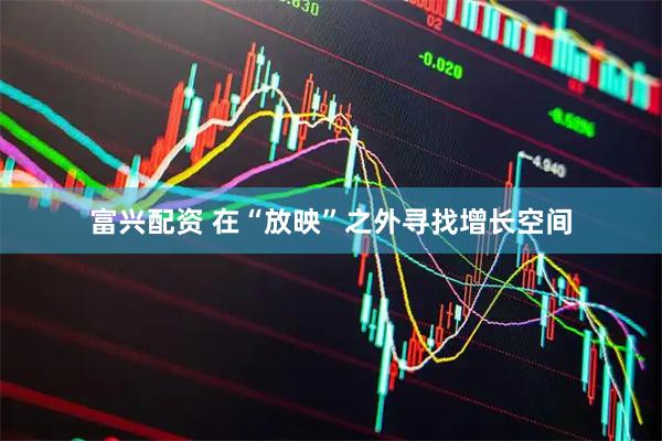 富兴配资 在“放映”之外寻找增长空间