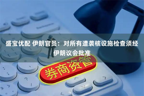 盛宝优配 伊朗官员：对所有遭袭核设施检查须经伊朗议会批准
