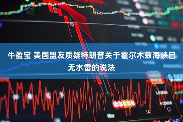 牛盈宝 美国盟友质疑特朗普关于霍尔木兹海峡已无水雷的说法