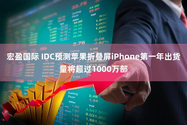 宏盈国际 IDC预测苹果折叠屏iPhone第一年出货量将超过1000万部