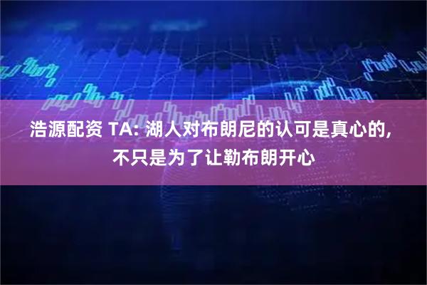 浩源配资 TA: 湖人对布朗尼的认可是真心的, 不只是为了让勒布朗开心