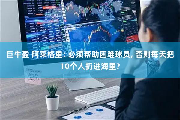 巨牛盈 阿莱格里: 必须帮助困难球员, 否则每天把10个人扔进海里?