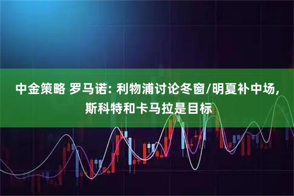 中金策略 罗马诺: 利物浦讨论冬窗/明夏补中场, 斯科特和卡马拉是目标